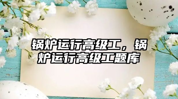 鍋爐運行高級工，鍋爐運行高級工題庫