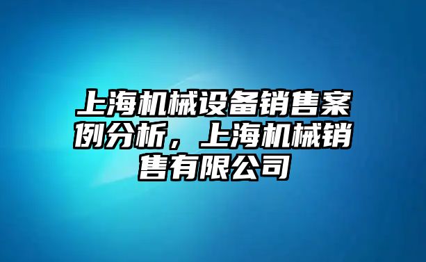 上海機(jī)械設(shè)備銷售案例分析，上海機(jī)械銷售有限公司