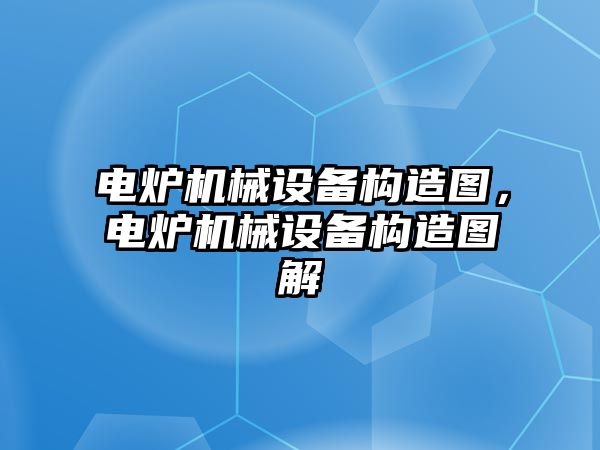 電爐機械設(shè)備構(gòu)造圖，電爐機械設(shè)備構(gòu)造圖解