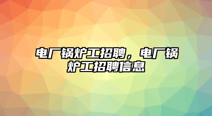 電廠鍋爐工招聘，電廠鍋爐工招聘信息