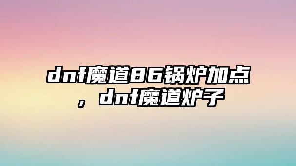 dnf魔道86鍋爐加點，dnf魔道爐子