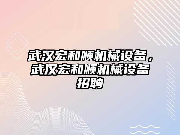 武漢宏和順機(jī)械設(shè)備，武漢宏和順機(jī)械設(shè)備招聘