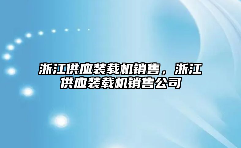 浙江供應(yīng)裝載機銷售，浙江供應(yīng)裝載機銷售公司