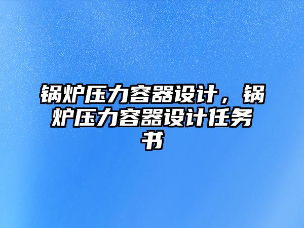 鍋爐壓力容器設(shè)計(jì)，鍋爐壓力容器設(shè)計(jì)任務(wù)書