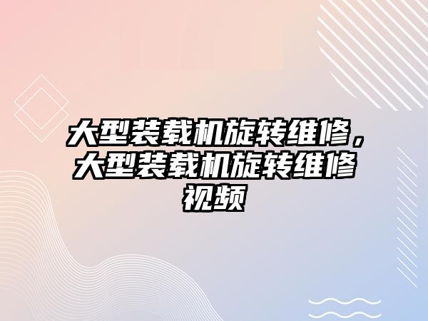 大型裝載機旋轉(zhuǎn)維修，大型裝載機旋轉(zhuǎn)維修視頻