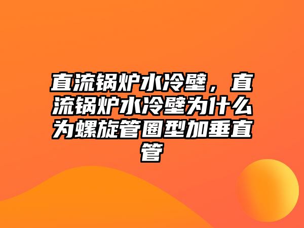 直流鍋爐水冷壁，直流鍋爐水冷壁為什么為螺旋管圈型加垂直管