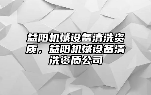 益陽(yáng)機(jī)械設(shè)備清洗資質(zhì)，益陽(yáng)機(jī)械設(shè)備清洗資質(zhì)公司