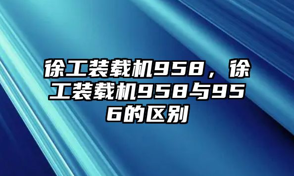 徐工裝載機958，徐工裝載機958與956的區(qū)別