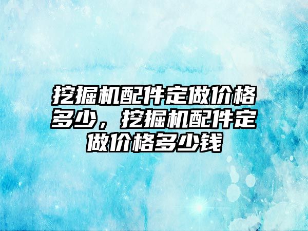 挖掘機配件定做價格多少，挖掘機配件定做價格多少錢