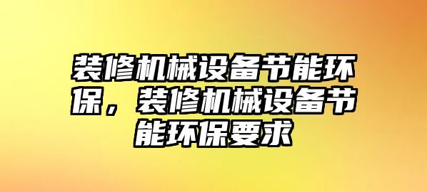 裝修機(jī)械設(shè)備節(jié)能環(huán)保，裝修機(jī)械設(shè)備節(jié)能環(huán)保要求