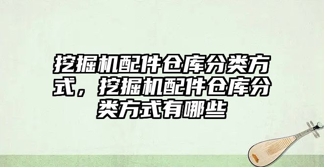 挖掘機(jī)配件倉庫分類方式，挖掘機(jī)配件倉庫分類方式有哪些