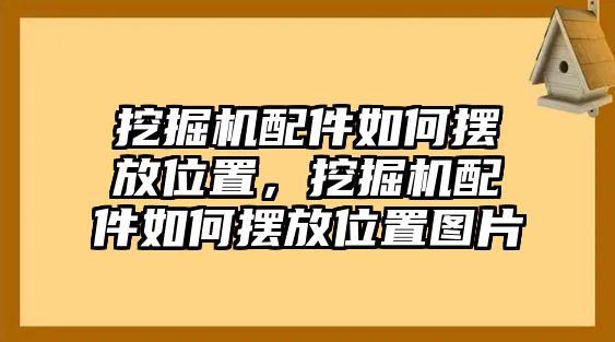 挖掘機(jī)配件如何擺放位置，挖掘機(jī)配件如何擺放位置圖片