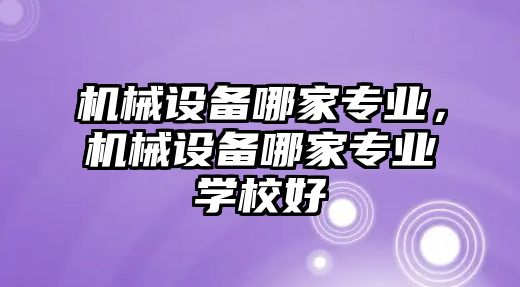 機械設(shè)備哪家專業(yè)，機械設(shè)備哪家專業(yè)學(xué)校好