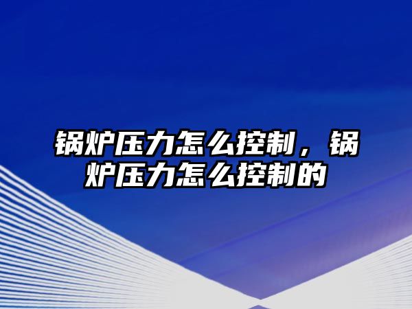 鍋爐壓力怎么控制，鍋爐壓力怎么控制的