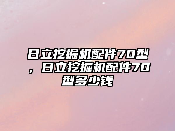 日立挖掘機(jī)配件70型，日立挖掘機(jī)配件70型多少錢(qián)