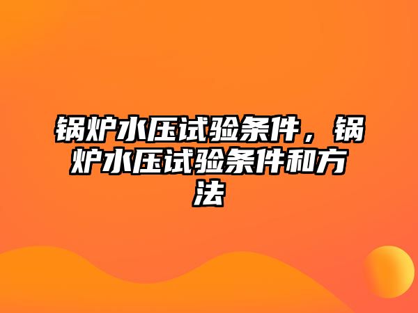 鍋爐水壓試驗(yàn)條件，鍋爐水壓試驗(yàn)條件和方法