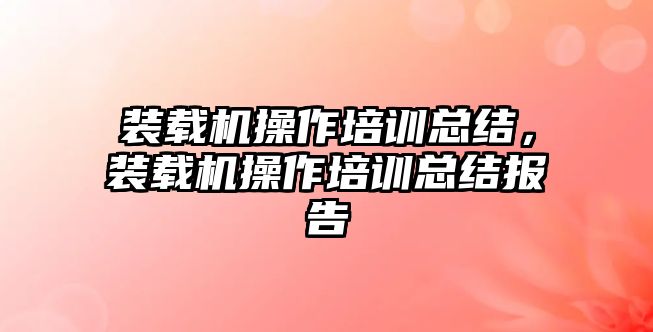 裝載機操作培訓總結，裝載機操作培訓總結報告