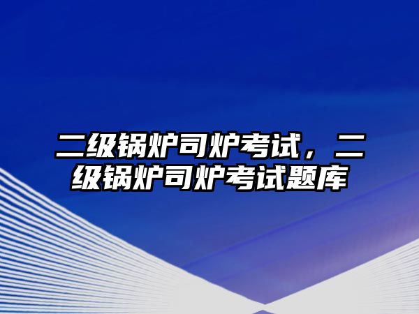 二級鍋爐司爐考試，二級鍋爐司爐考試題庫