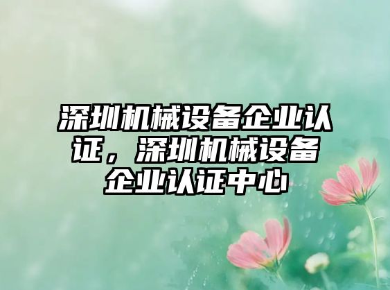 深圳機械設(shè)備企業(yè)認證，深圳機械設(shè)備企業(yè)認證中心