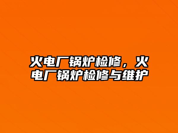 火電廠鍋爐檢修，火電廠鍋爐檢修與維護(hù)