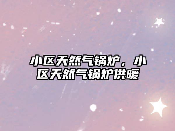 小區(qū)天然氣鍋爐，小區(qū)天然氣鍋爐供暖