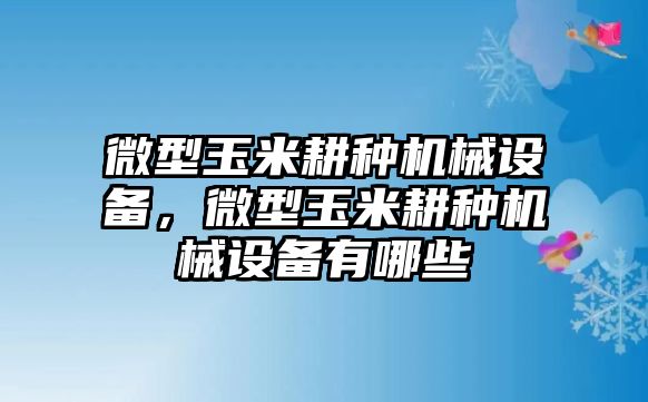 微型玉米耕種機(jī)械設(shè)備，微型玉米耕種機(jī)械設(shè)備有哪些