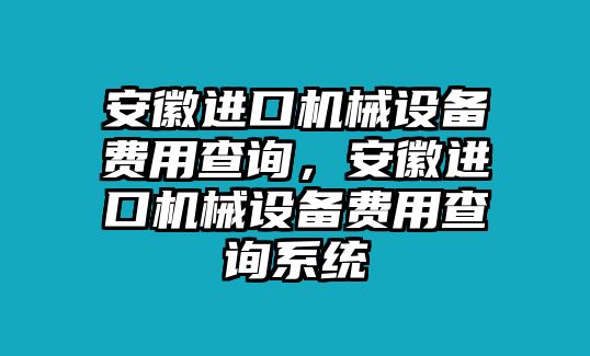 安徽進口機械設(shè)備費用查詢，安徽進口機械設(shè)備費用查詢系統(tǒng)