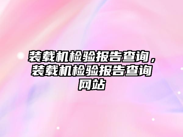 裝載機(jī)檢驗報告查詢，裝載機(jī)檢驗報告查詢網(wǎng)站