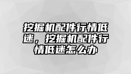 挖掘機配件行情低迷，挖掘機配件行情低迷怎么辦