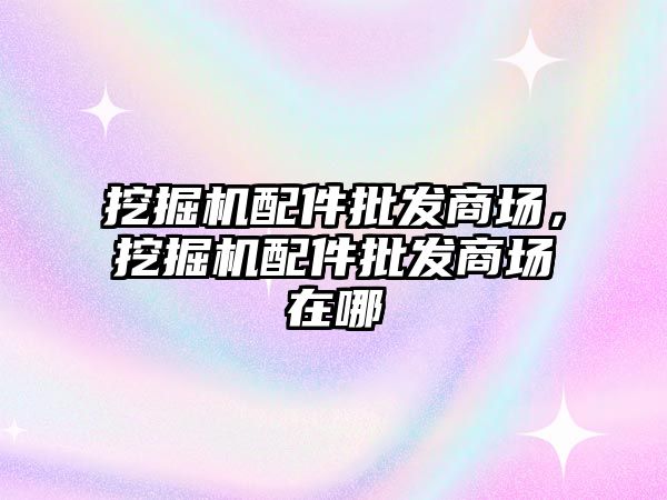 挖掘機(jī)配件批發(fā)商場，挖掘機(jī)配件批發(fā)商場在哪