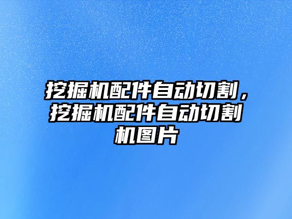 挖掘機配件自動切割，挖掘機配件自動切割機圖片