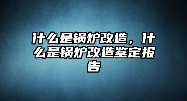 什么是鍋爐改造，什么是鍋爐改造鑒定報(bào)告