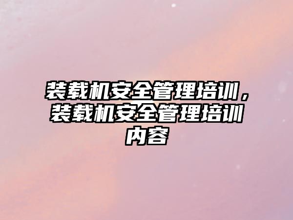 裝載機安全管理培訓，裝載機安全管理培訓內容