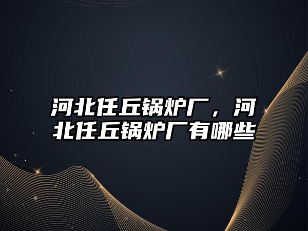 河北任丘鍋爐廠，河北任丘鍋爐廠有哪些