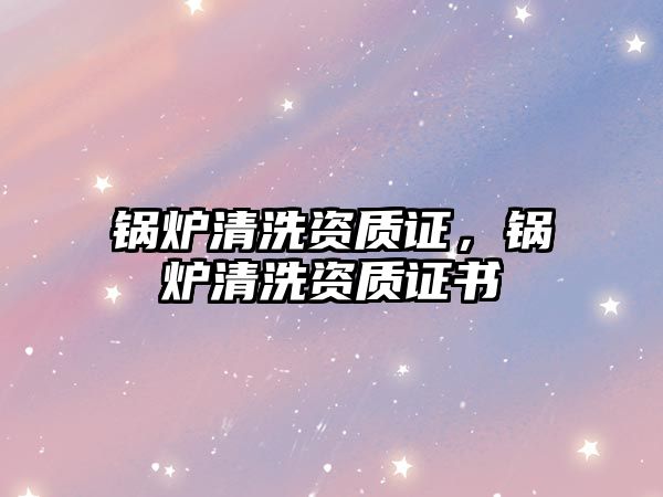 鍋爐清洗資質(zhì)證，鍋爐清洗資質(zhì)證書