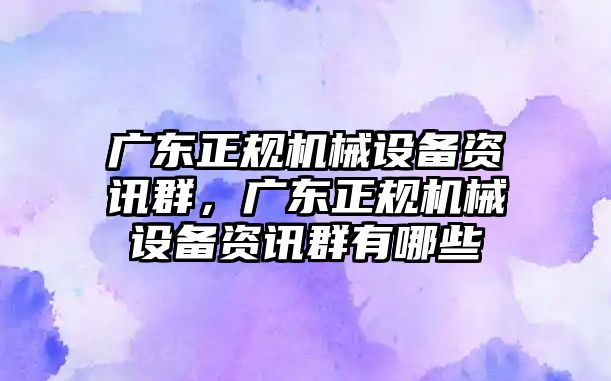 廣東正規(guī)機(jī)械設(shè)備資訊群，廣東正規(guī)機(jī)械設(shè)備資訊群有哪些