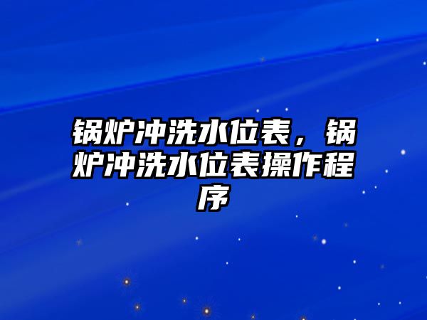 鍋爐沖洗水位表，鍋爐沖洗水位表操作程序