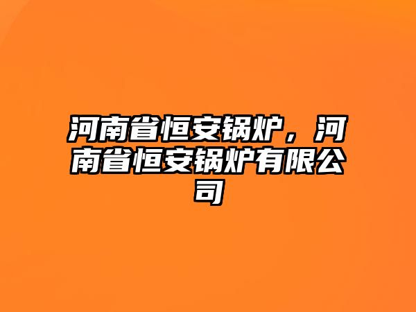 河南省恒安鍋爐，河南省恒安鍋爐有限公司