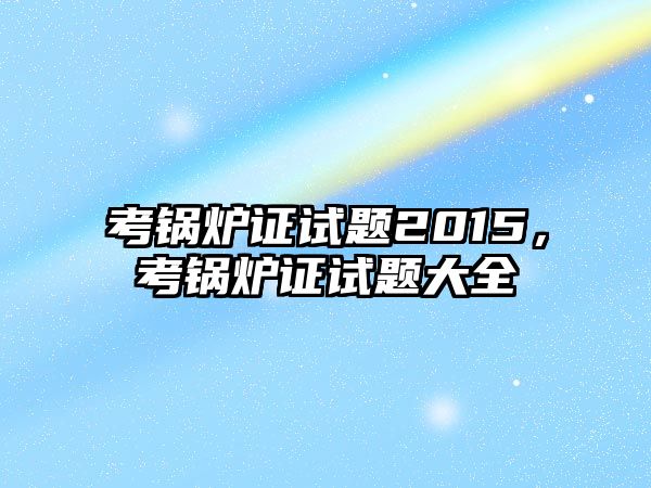 考鍋爐證試題2015，考鍋爐證試題大全