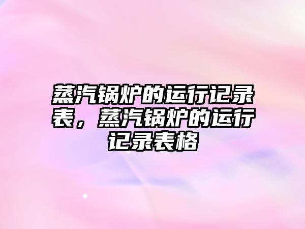 蒸汽鍋爐的運行記錄表，蒸汽鍋爐的運行記錄表格