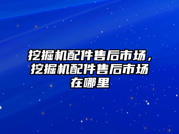 挖掘機配件售后市場，挖掘機配件售后市場在哪里