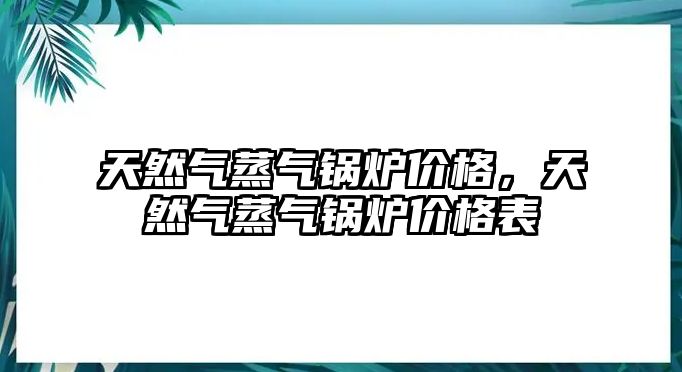 天然氣蒸氣鍋爐價格，天然氣蒸氣鍋爐價格表