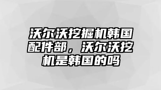 沃爾沃挖掘機韓國配件部，沃爾沃挖機是韓國的嗎