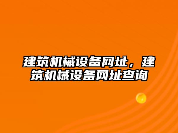 建筑機械設(shè)備網(wǎng)址，建筑機械設(shè)備網(wǎng)址查詢