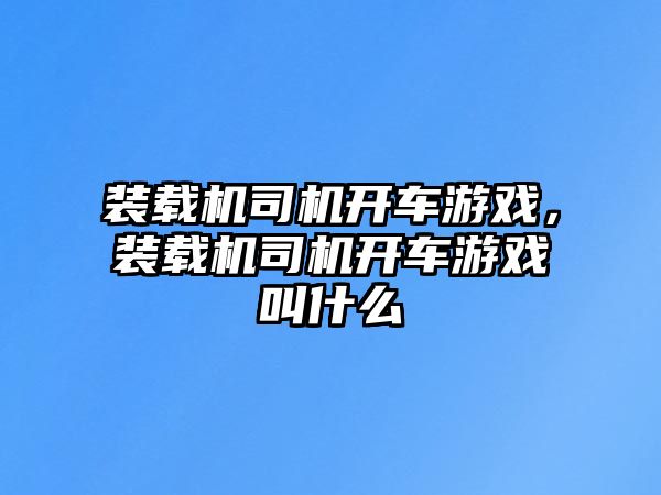 裝載機司機開車游戲，裝載機司機開車游戲叫什么