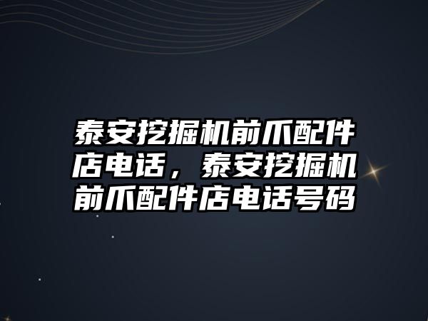 泰安挖掘機前爪配件店電話，泰安挖掘機前爪配件店電話號碼