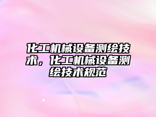 化工機械設備測繪技術，化工機械設備測繪技術規(guī)范