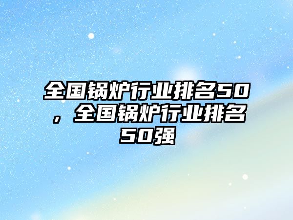 全國鍋爐行業(yè)排名50，全國鍋爐行業(yè)排名50強(qiáng)