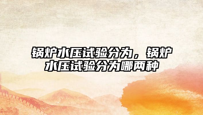 鍋爐水壓試驗分為，鍋爐水壓試驗分為哪兩種