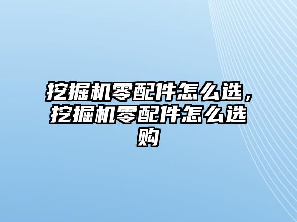 挖掘機(jī)零配件怎么選，挖掘機(jī)零配件怎么選購